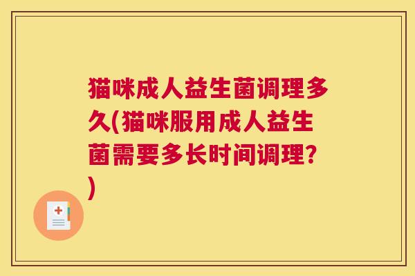 猫咪成人益生菌调理多久(猫咪服用成人益生菌需要多长时间调理？)
