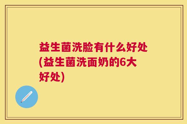 益生菌洗脸有什么好处(益生菌洗面奶的6大好处)