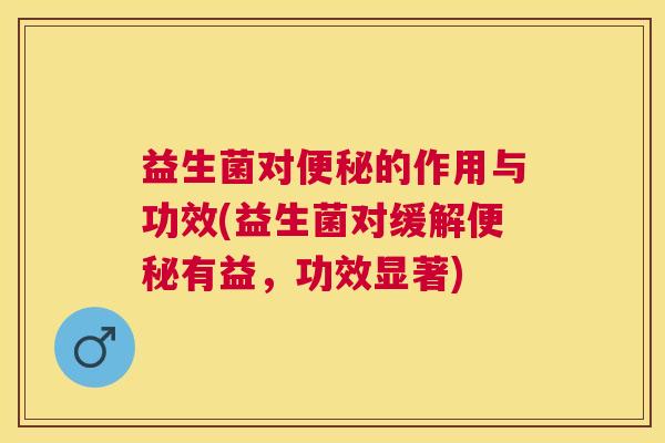 益生菌对便秘的作用与功效(益生菌对缓解便秘有益，功效显著)