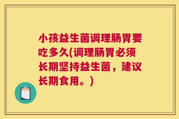 小孩益生菌调理肠胃要吃多久(调理肠胃必须长期坚持益生菌，建议长期食用。)