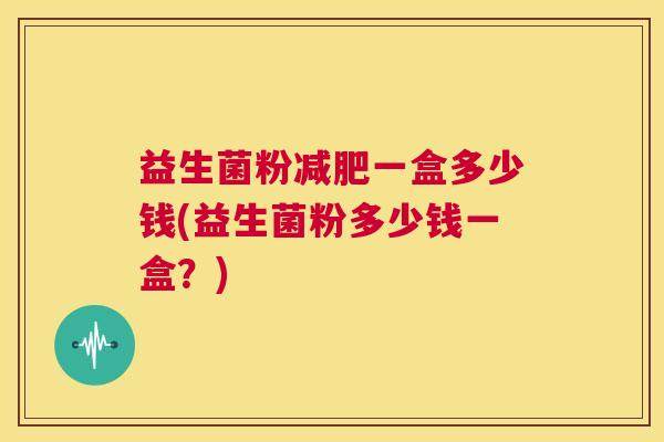 益生菌粉减肥一盒多少钱(益生菌粉多少钱一盒？)