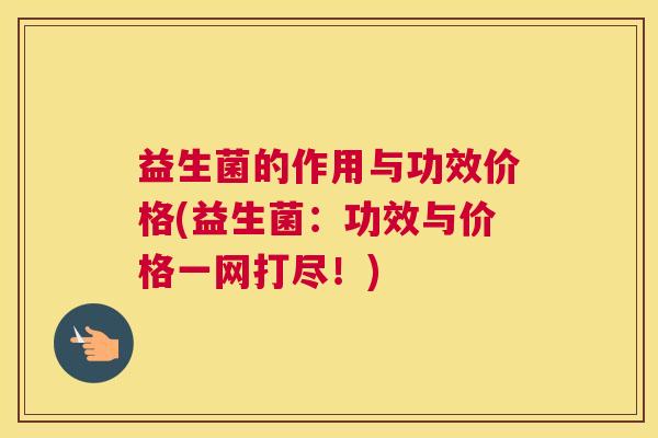 益生菌的作用与功效价格(益生菌：功效与价格一网打尽！)