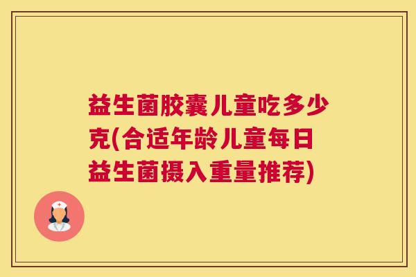 益生菌胶囊儿童吃多少克(合适年龄儿童每日益生菌摄入重量推荐)