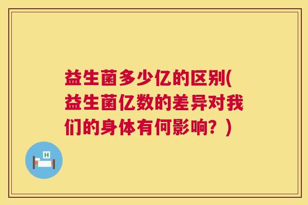 益生菌多少亿的区别(益生菌亿数的差异对我们的身体有何影响？)