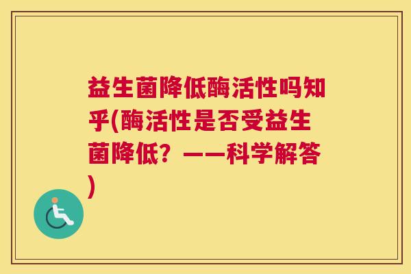 益生菌降低酶活性吗知乎(酶活性是否受益生菌降低？——科学解答)