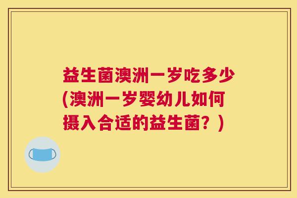 益生菌澳洲一岁吃多少(澳洲一岁婴幼儿如何摄入合适的益生菌？)