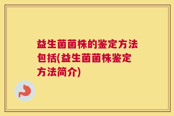 益生菌菌株的鉴定方法包括(益生菌菌株鉴定方法简介)