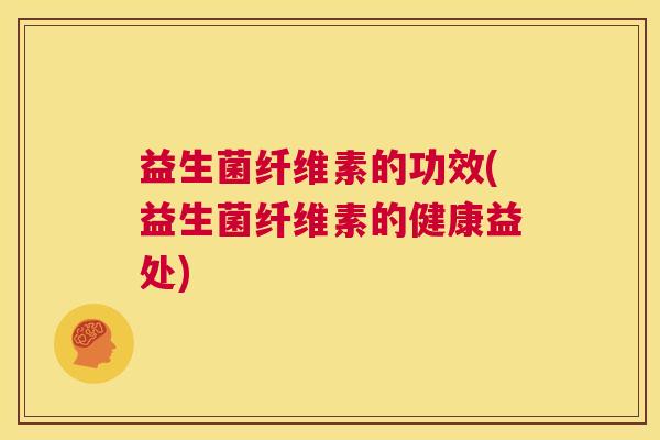 益生菌纤维素的功效(益生菌纤维素的健康益处)