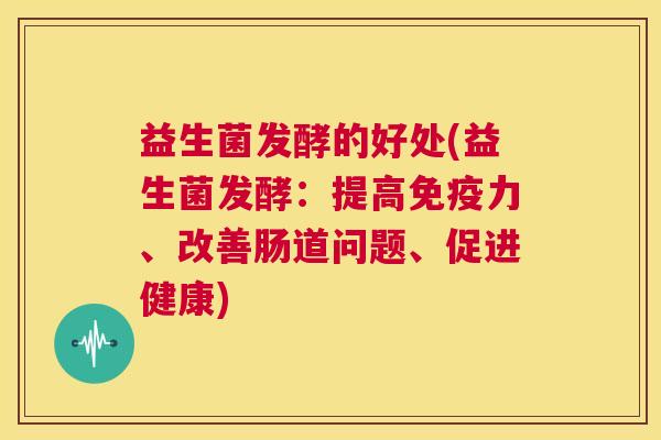 益生菌发酵的好处(益生菌发酵：提高免疫力、改善肠道问题、促进健康)