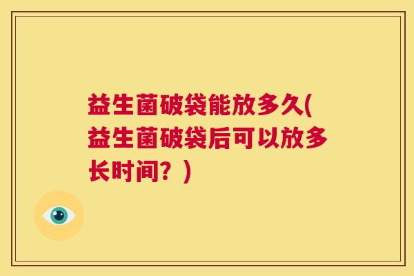 益生菌破袋能放多久(益生菌破袋后可以放多长时间？)