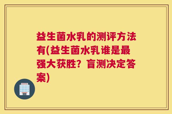 益生菌水乳的测评方法有(益生菌水乳谁是最强大获胜？盲测决定答案)