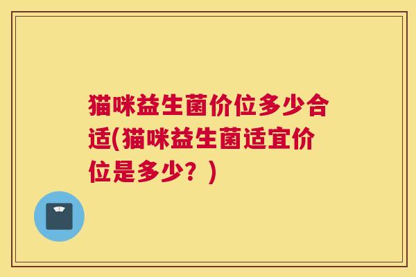 猫咪益生菌价位多少合适(猫咪益生菌适宜价位是多少？)