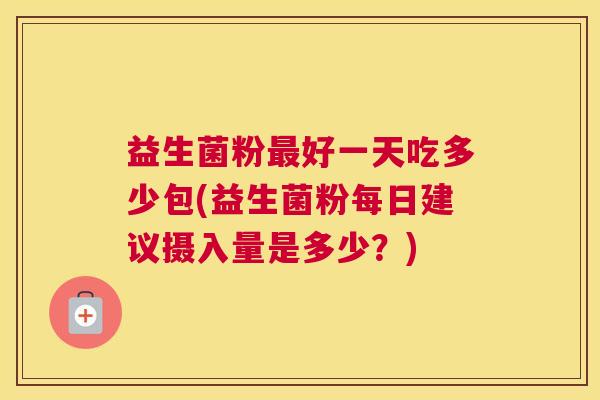 益生菌粉最好一天吃多少包(益生菌粉每日建议摄入量是多少？)