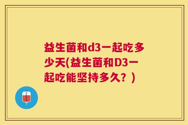 益生菌和d3一起吃多少天(益生菌和D3一起吃能坚持多久？)