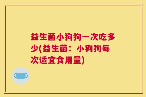益生菌小狗狗一次吃多少(益生菌：小狗狗每次适宜食用量)