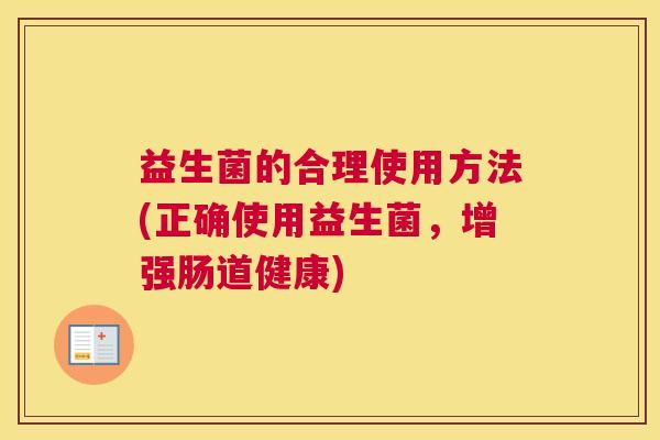 益生菌的合理使用方法(正确使用益生菌，增强肠道健康)