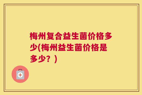 梅州复合益生菌价格多少(梅州益生菌价格是多少？)