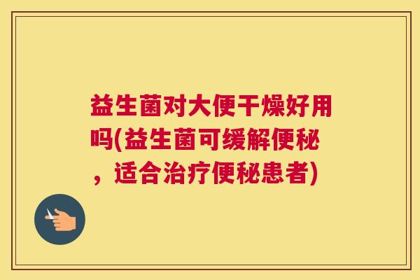 益生菌对大便干燥好用吗(益生菌可缓解便秘，适合治疗便秘患者)