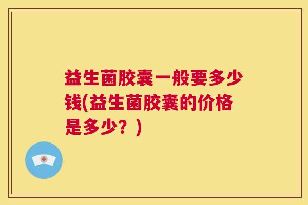 益生菌胶囊一般要多少钱(益生菌胶囊的价格是多少？)
