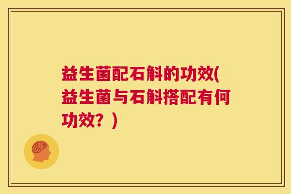 益生菌配石斛的功效(益生菌与石斛搭配有何功效？)