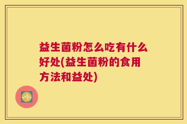 益生菌粉怎么吃有什么好处(益生菌粉的食用方法和益处)