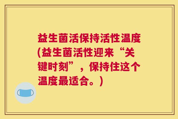 益生菌活保持活性温度(益生菌活性迎来“关键时刻”，保持住这个温度最适合。)