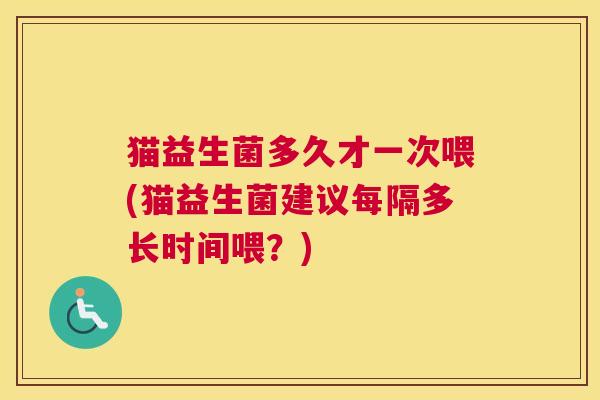 猫益生菌多久才一次喂(猫益生菌建议每隔多长时间喂？)