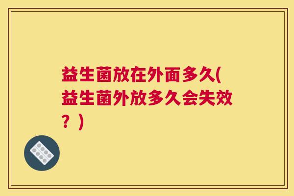 益生菌放在外面多久(益生菌外放多久会失效？)