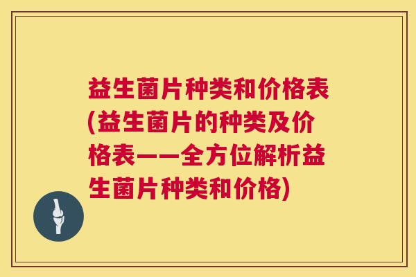 益生菌片种类和价格表(益生菌片的种类及价格表——全方位解析益生菌片种类和价格)