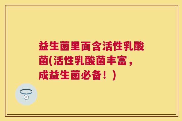 益生菌里面含活性乳酸菌(活性乳酸菌丰富，成益生菌必备！)