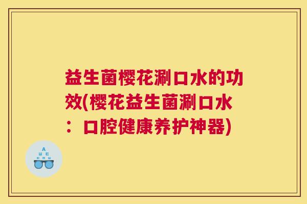 益生菌樱花涮口水的功效(樱花益生菌涮口水：口腔健康养护神器)