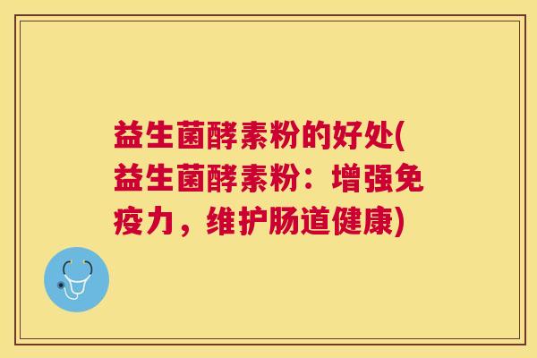 益生菌酵素粉的好处(益生菌酵素粉：增强免疫力，维护肠道健康)