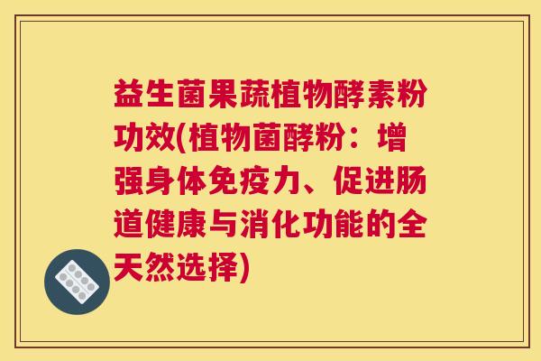 益生菌果蔬植物酵素粉功效(植物菌酵粉：增强身体免疫力、促进肠道健康与消化功能的全天然选择)