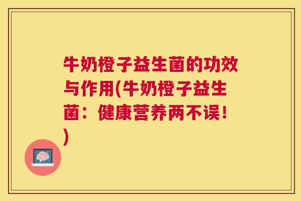 牛奶橙子益生菌的功效与作用(牛奶橙子益生菌：健康营养两不误！)
