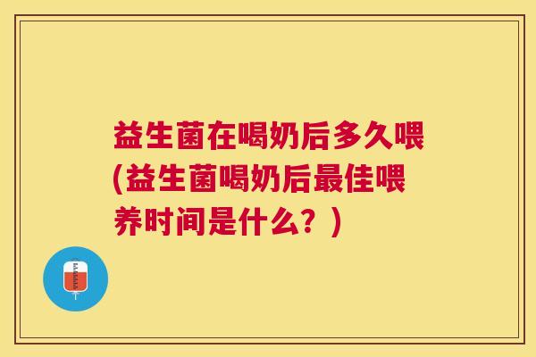 益生菌在喝奶后多久喂(益生菌喝奶后最佳喂养时间是什么？)