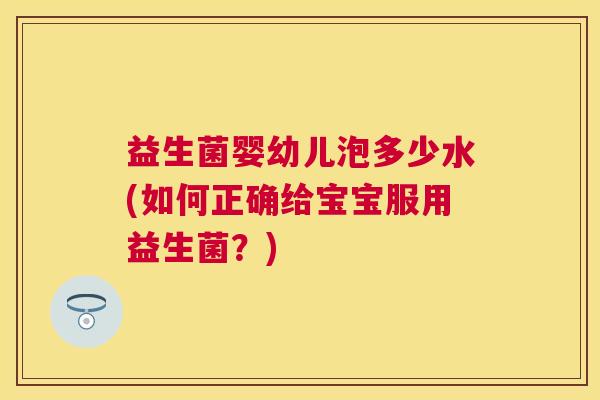 益生菌婴幼儿泡多少水(如何正确给宝宝服用益生菌？)