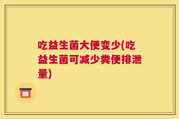 吃益生菌大便变少(吃益生菌可减少粪便排泄量)