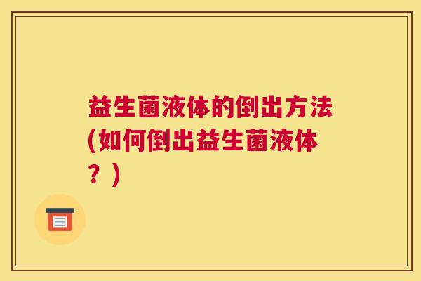 益生菌液体的倒出方法(如何倒出益生菌液体？)