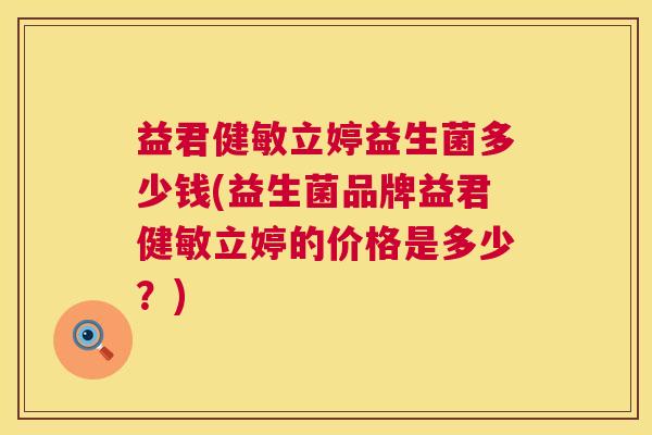 益君健敏立婷益生菌多少钱(益生菌品牌益君健敏立婷的价格是多少？)