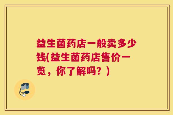 益生菌药店一般卖多少钱(益生菌药店售价一览，你了解吗？)