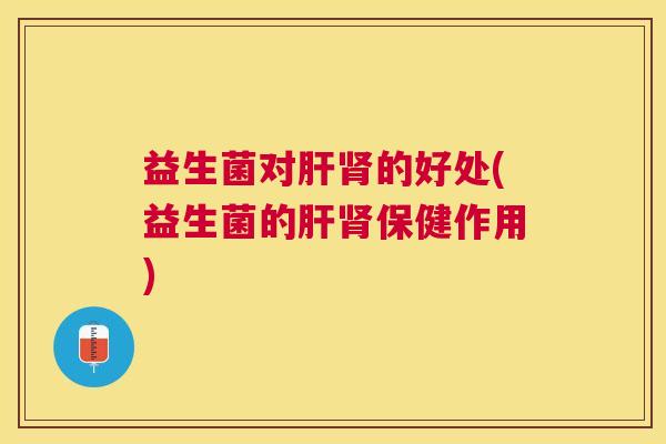 益生菌对肝肾的好处(益生菌的肝肾保健作用)
