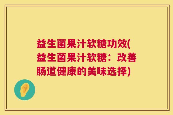 益生菌果汁软糖功效(益生菌果汁软糖：改善肠道健康的美味选择)