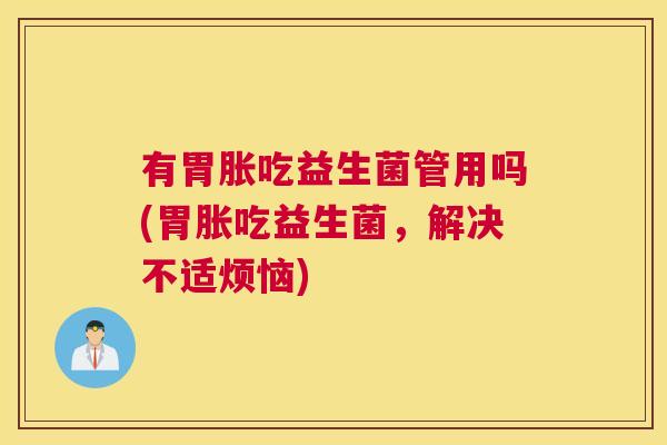 有胃胀吃益生菌管用吗(胃胀吃益生菌，解决不适烦恼)