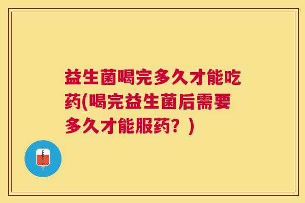 益生菌喝完多久才能吃药(喝完益生菌后需要多久才能服药？)