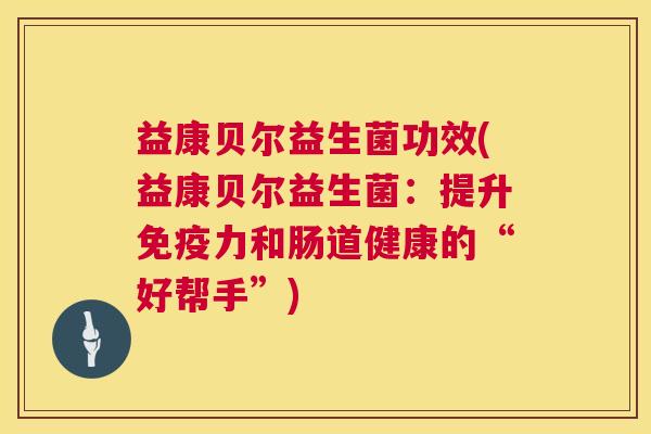 益康贝尔益生菌功效(益康贝尔益生菌：提升免疫力和肠道健康的“好帮手”)