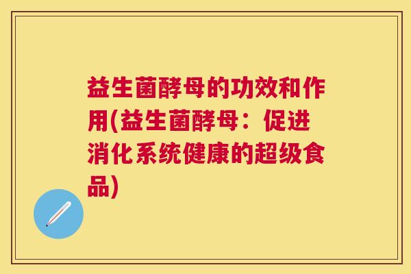 益生菌酵母的功效和作用(益生菌酵母：促进消化系统健康的超级食品)