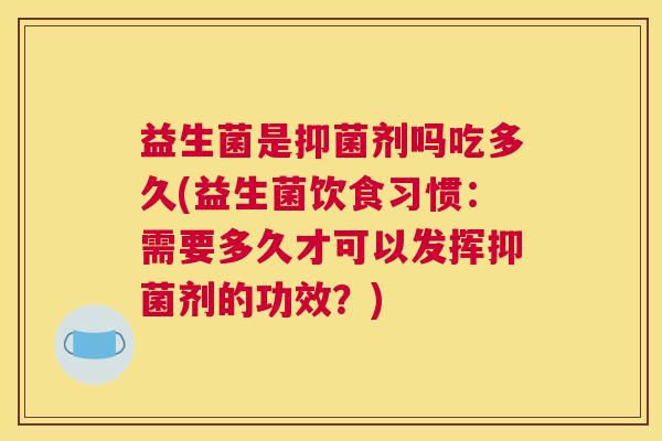 益生菌是抑菌剂吗吃多久(益生菌饮食习惯：需要多久才可以发挥抑菌剂的功效？)