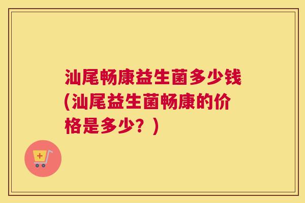 汕尾畅康益生菌多少钱(汕尾益生菌畅康的价格是多少？)