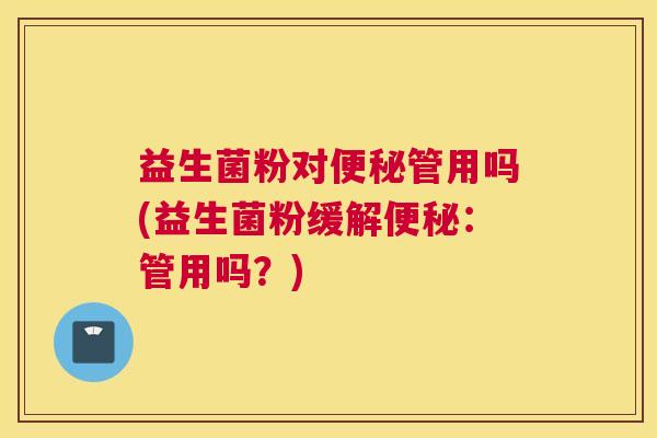 益生菌粉对便秘管用吗(益生菌粉缓解便秘：管用吗？)