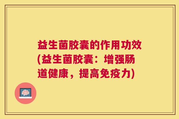 益生菌胶囊的作用功效(益生菌胶囊：增强肠道健康，提高免疫力)